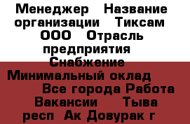 Менеджер › Название организации ­ Тиксам, ООО › Отрасль предприятия ­ Снабжение › Минимальный оклад ­ 150 000 - Все города Работа » Вакансии   . Тыва респ.,Ак-Довурак г.